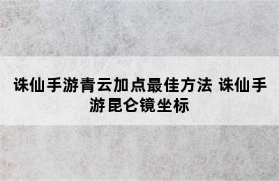 诛仙手游青云加点最佳方法 诛仙手游昆仑镜坐标